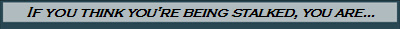 If you think you're being stalked, you are...
